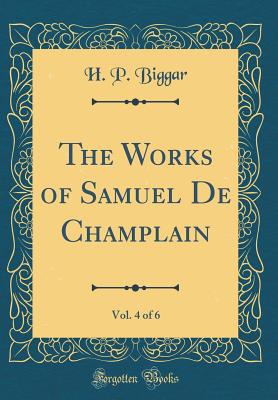The Works of Samuel de Champlain, Vol. 4 of 6 (Classic Reprint) - Biggar, H P