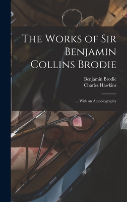 The Works of Sir Benjamin Collins Brodie: ... With an Autobiography - Brodie, Benjamin, and Hawkins, Charles