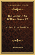 The Works of Sir William Dawes V2: Late Lord Archbishop of York (1733)