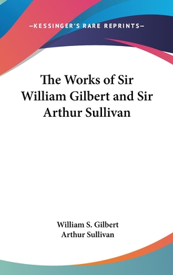 The Works of Sir William Gilbert and Sir Arthur Sullivan - Gilbert, William S, and Sullivan, Arthur, Sir