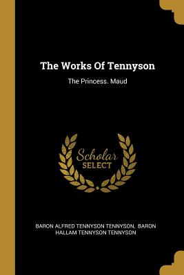 The Works Of Tennyson: The Princess. Maud - Baron Alfred Tennyson Tennyson (Creator), and Baron Hallam Tennyson Tennyson (Creator)