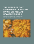 The Works of That Learned and Judicious Divine, Mr. Richard Hooker: With an Account of His Life and Death, Volume 1