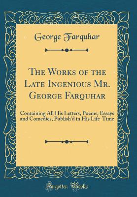 The Works of the Late Ingenious Mr. George Farquhar: Containing All His Letters, Poems, Essays and Comedies, Publish'd in His Life-Time (Classic Reprint) - Farquhar, George