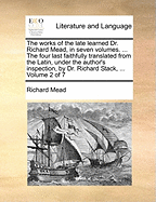 The Works of the Late Learned Dr. Richard Mead, in Seven Volumes. ... the Four Last Faithfully Translated from the Latin, Under the Author's Inspection, by Dr. Richard Stack, ... of 7; Volume 2