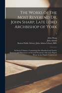 The Works of the Most Reverend Dr. John Sharp, Late Lord Archbishop of York: in Seven Volumes. Containing One Hundred and Twelve Sermons and Discourses on Several Occasions With Some Papers Wrote in the Popish Controversy; 1