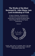 The Works of the Most Reverend Dr. John Sharp, Late Lord Archbishop of York: In Seven Volumes. Containing one Hundred and Twelve Sermons and Discourses on Several Occasions With Some Papers Wrote In the Popish Controversy; Volume 4