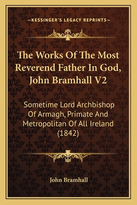 The Works Of The Most Reverend Father In God, John Bramhall V2: Sometime Lord Archbishop Of Armagh, Primate And Metropolitan Of All Ireland (1842) - Bramhall, John