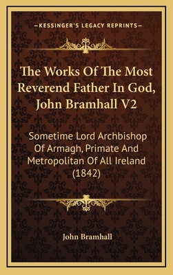 The Works of the Most Reverend Father in God, John Bramhall V2: Sometime Lord Archbishop of Armagh, Primate and Metropolitan of All Ireland (1842) - Bramhall, John