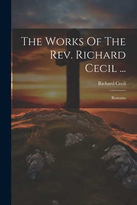 The Works Of The Rev. Richard Cecil ...: Remains - Cecil, Richard