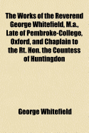 The Works of the Reverend George Whitefield, M.A., Late of Pembroke-College, Oxford, and Chaplain to the Rt. Hon. the Countess of Huntingdon: Containing All His Sermons and Tracts Which Have Been Alread Published; With a Select Collection of Letters