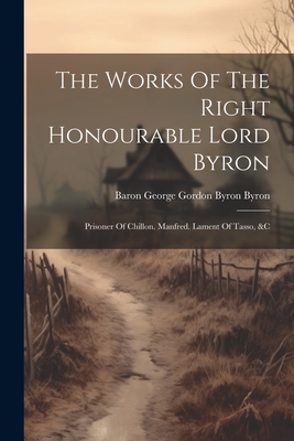 The Works Of The Right Honourable Lord Byron: Prisoner Of Chillon. Manfred. Lament Of Tasso, &c - Baron George Gordon Byron Byron (Creator)