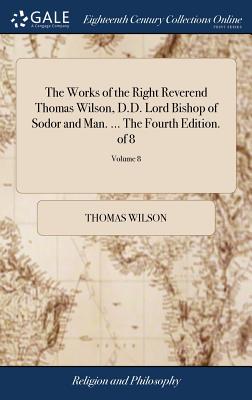 The Works of the Right Reverend Thomas Wilson, D.D. Lord Bishop of Sodor and Man. ... The Fourth Edition. of 8; Volume 8 - Wilson, Thomas