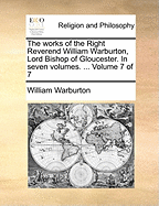 The Works: Of the Right Reverend William Warburton, Lord Bishop of Gloucester. in Seven Volumes.