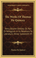 The Works of Thomas de Quincey: Percy Bysshe Shelley; Dr. Parr or Whiggism in Its Relations to Literature; Oliver Goldsmith V5
