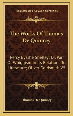 The Works of Thomas de Quincey: Percy Bysshe Shelley; Dr. Parr or Whiggism in Its Relations to Literature; Oliver Goldsmith V5 - de Quincey, Thomas