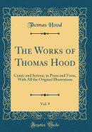 The Works of Thomas Hood, Vol. 9: Comic and Serious, in Prose and Verse, with All the Original Illustrations (Classic Reprint)