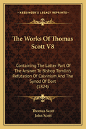 The Works of Thomas Scott V8: Containing the Latter Part of the Answer to Bishop Tomlin's Refutation of Calvinism and the Synod of Dort (1824)