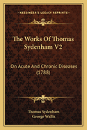 The Works Of Thomas Sydenham V2: On Acute And Chronic Diseases (1788)