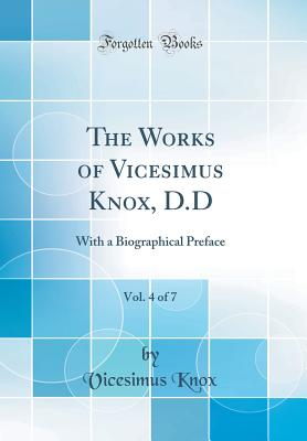 The Works of Vicesimus Knox, D.D, Vol. 4 of 7: With a Biographical Preface (Classic Reprint) - Knox, Vicesimus