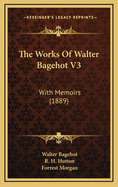 The Works of Walter Bagehot V3: With Memoirs (1889)