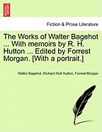 The Works of Walter Bagehot ... with Memoirs by R. H. Hutton ... Edited by Forrest Morgan. [With a Portrait.]