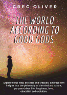 The World According To Good Gods: Explore novel ideas on chaos and creation. Embrace new insights into philosophy of mind and nature, purpose driven life, happiness, love, education and evolution.