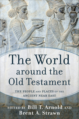 The World Around the Old Testament: The People and Places of the Ancient Near East - Arnold, Bill T (Editor), and Strawn, Brent A (Editor)