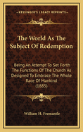 The World as the Subject of Redemption: Being an Attempt to Set Forth the Functions of the Church as Designed to Embrace the Whole Race of Mankind: Eight Lectures Delivered Before the University of Oxford in the Year 1883 on the Foundation of the Late Re