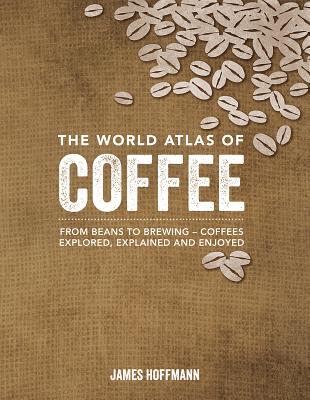 The World Atlas of Coffee: From Beans to Brewing -- Coffees Explored, Explained and Enjoyed - Hoffmann, James