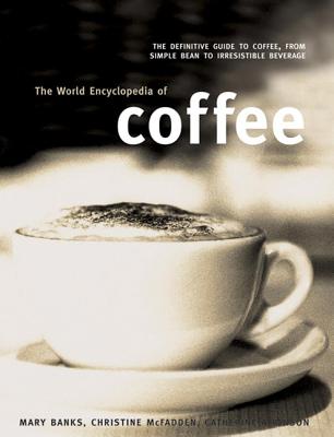 The World Encyclopedia of Coffee: The Definitive Guide to Coffee, from Simple Bean to Irresistible Beverage - Banks, Mary, Mrs., and McFadden, Christine, and Atkinson, Catherine