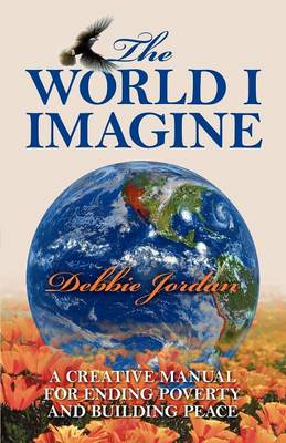 The World I Imagine: A Creative Manual for Ending Poverty and Building Peace - Jordan, Debbie