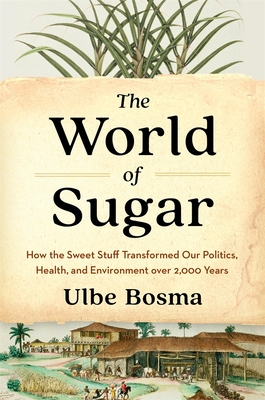 The World of Sugar: How the Sweet Stuff Transformed Our Politics, Health, and Environment Over 2,000 Years - Bosma, Ulbe