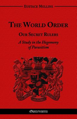 The World Order - Our Secret Rulers: A Study in the Hegemony of Parasitism - Mullins, Eustace Clarence