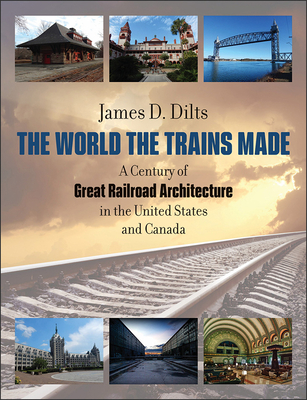 The World the Trains Made: A Century of Great Railroad Architecture in the United States and Canada - Dilts, James D