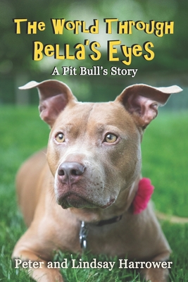 The World Through Bella's Eyes: A Pit Bulls Story - Harrower, Lindsay K, and Harrower, Peter a