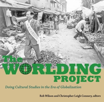 The Worlding Project: Doing Cultural Studies in the Era of Globalization - Leigh Connery, Christopher (Editor), and Wilson, Rob (Editor)