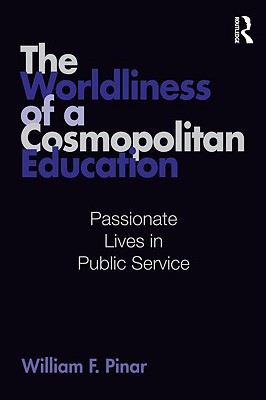 The Worldliness of a Cosmopolitan Education: Passionate Lives in Public Service - Pinar, William F, Professor