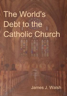The World's Debt to the Catholic Church - Walsh, James J