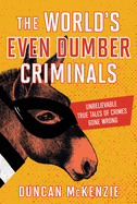 The World's Even Dumber Criminals: Unbelievable True Tales of Crime Gone Wrong