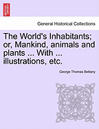 The World's Inhabitants; Or, Mankind, Animals and Plants ... with ... Illustrations, Etc.