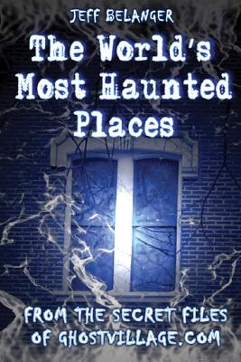 The World's Most Haunted Places: From the Secret Files of Ghostvillage.com - Belanger, Jeff