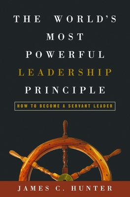 The World's Most Powerful Leadership Principle: How to Become a Servant Leader - Hunter, James