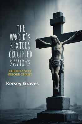 The World's Sixteen Crucified Saviors: Christianity Before Christ - Graves, Kersey