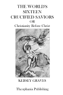 The Worlds Sixteen Crucified Saviors: Christianity Before Christ