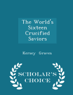 The World's Sixteen Crucified Saviors - Scholar's Choice Edition