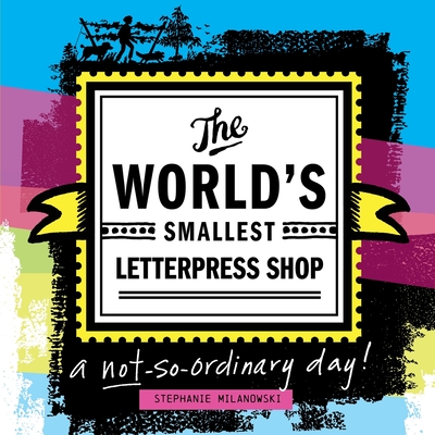 The World's Smallest Letterpress Shop: a not-so-ordinary day! - Milanowski, Stephanie