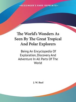 The World's Wonders As Seen By The Great Tropical And Polar Explorers: Being An Encyclopedia Of Exploration, Discovery And Adventure In All Parts Of The World - Buel, J W