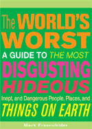 The World's Worst: A Guide to the Most Disgusting, Hideous, Inept, and Dangerous People, Places, and Things on Earth