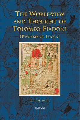 The Worldview and Thought of Tolomeo Fiadoni (Ptolemy of Lucca) - Blythe, James M, Professor