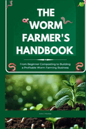 The Worm Farmer's Handbook: From Beginner Composting to Building a Profitable Worm Farming Business: Grow Healthy Soil, Reduce Waste, and Turn Worm Farming into a Sustainable Side Business